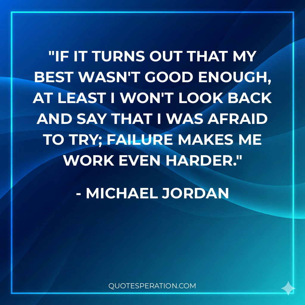 If it turns out that my best wasn't good enough, at least I won't look back and say that I was afraid to try; failure makes me work even harder.