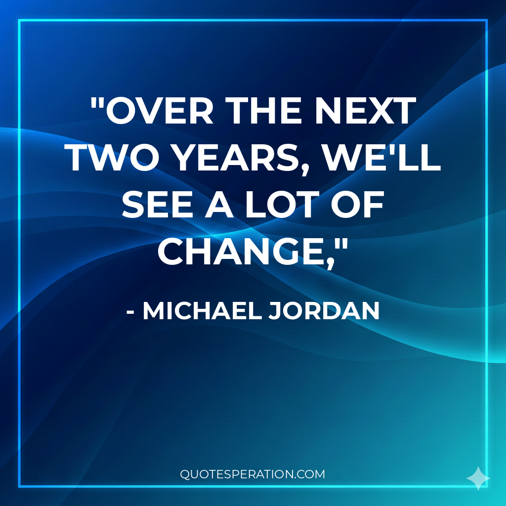 Over the next two years, we'll see a lot of change,