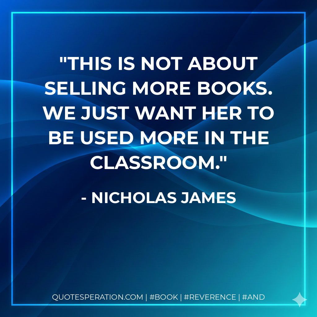 This is not about selling more books. We just want her to be used more in the classroom. - Nicholas James