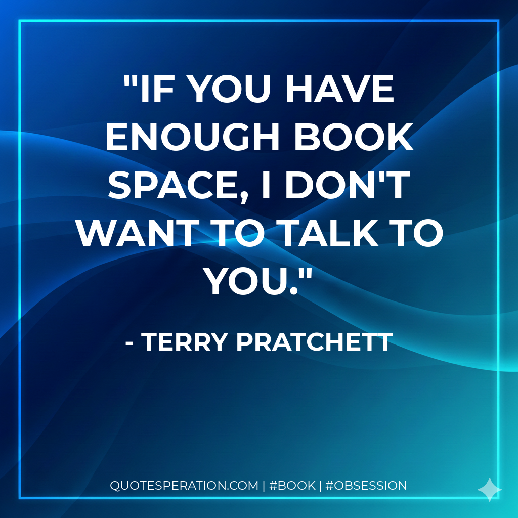 If you have enough book space, I don't want to talk to you. - Terry Pratchett