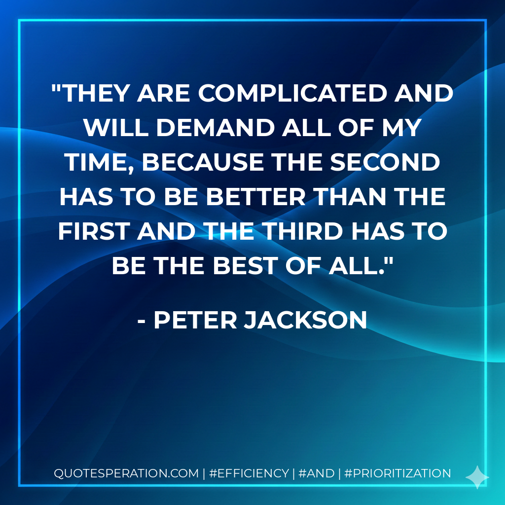 They are complicated and will demand all of my time, because the second has to be better than the first and the third has to be the best of all. - Peter Jackson