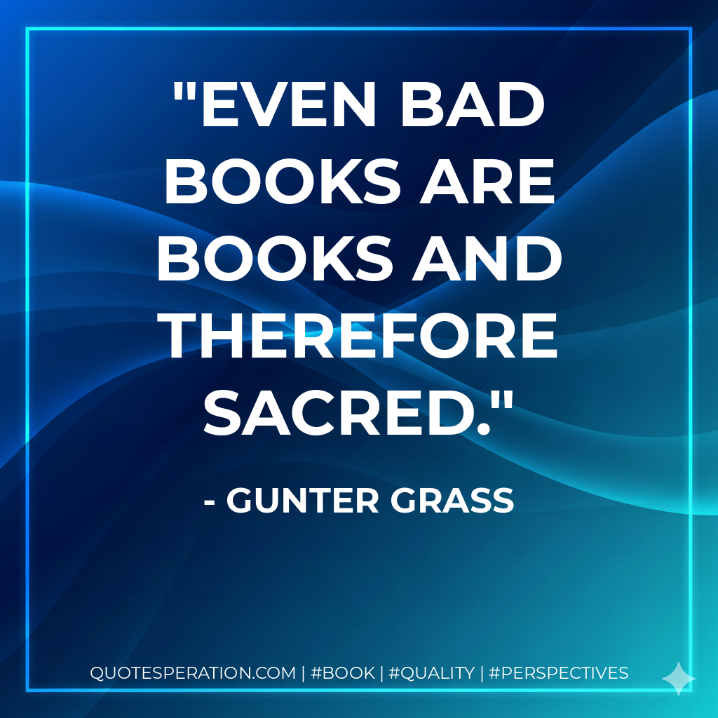 Even bad books are books and therefore sacred. - Gunter Grass