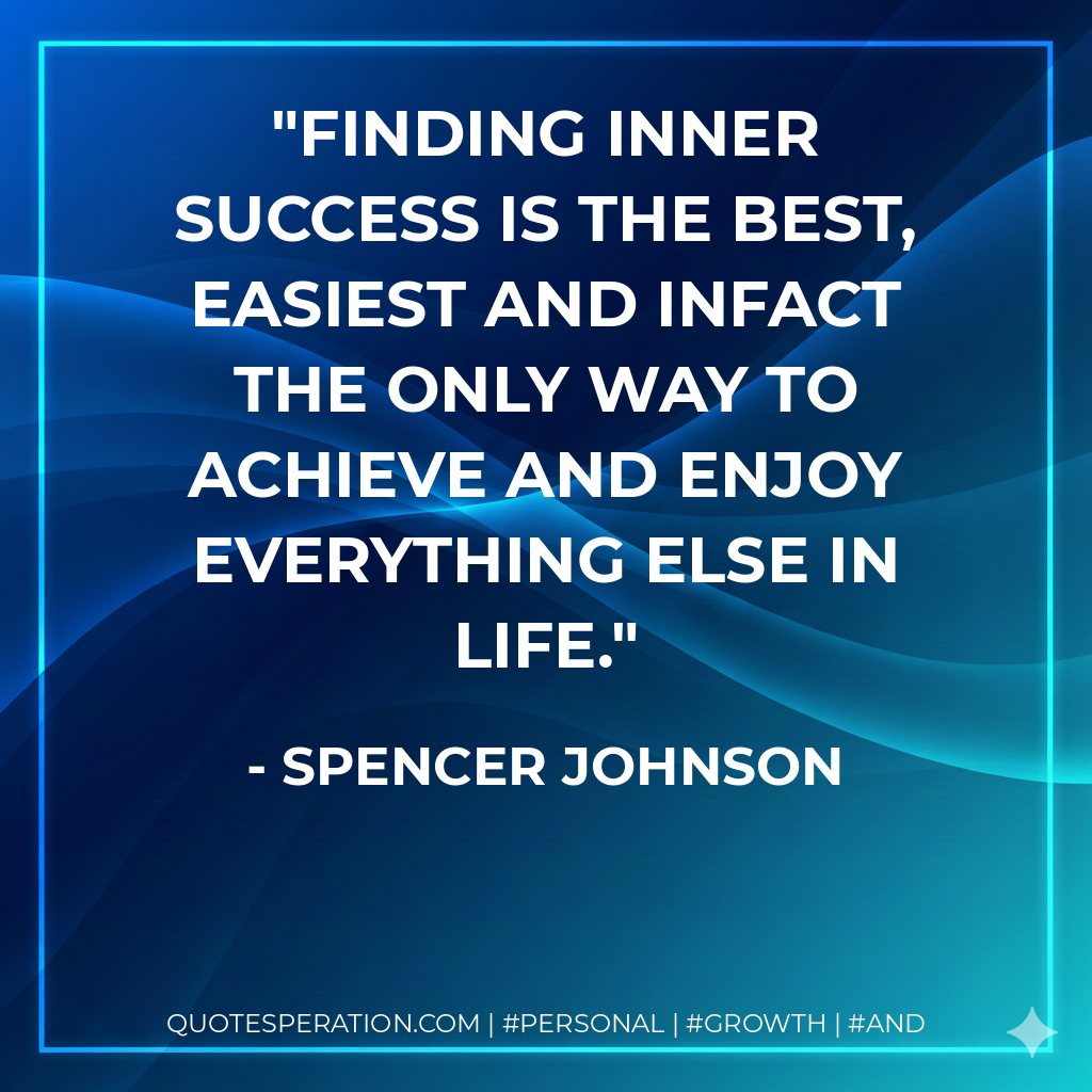 Finding inner success is the best, easiest and infact the only way to achieve and enjoy everything else in life. - Spencer Johnson