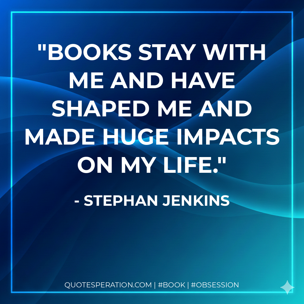Books stay with me and have shaped me and made huge impacts on my life. - Stephan Jenkins