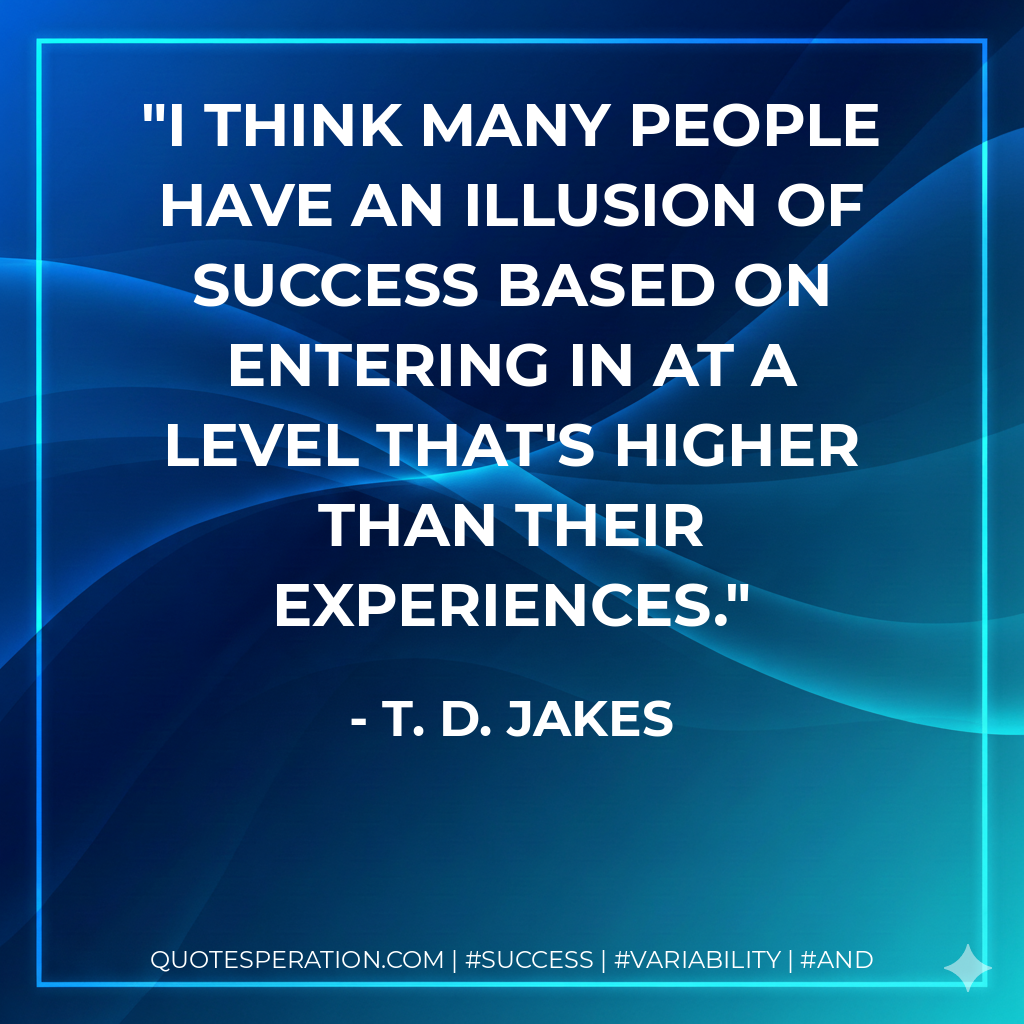 I think many people have an illusion of success based on entering in at a level that's higher than their experiences. - T. D. Jakes