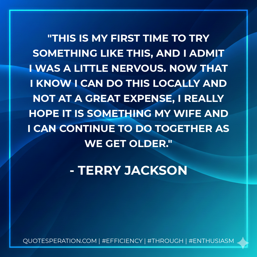 This is my first time to try something like this, and I admit I was a little nervous. Now that I know I can do this locally and not at a great expense, I really hope it is something my wife and I can continue to do together as we get older.