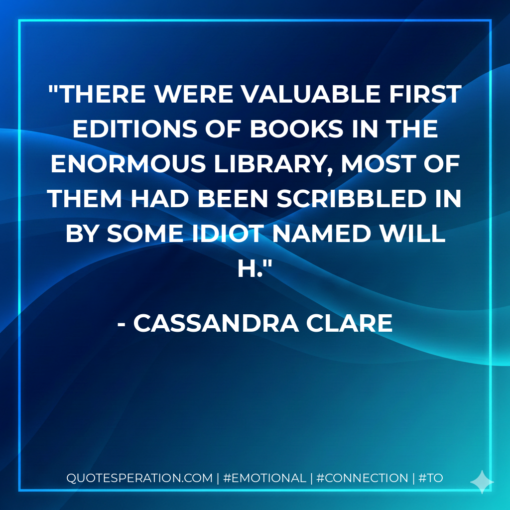 There were valuable first editions of books in the enormous library, most of them had been scribbled in by some idiot named Will H. - Cassandra Clare