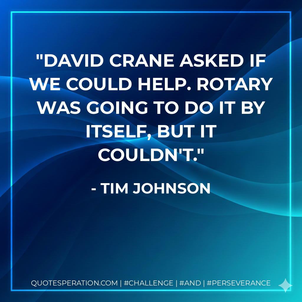 David Crane asked if we could help. Rotary was going to do it by itself, but it couldn't. - Tim Johnson