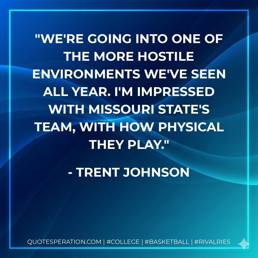 We're going into one of the more hostile environments we've seen all year. I'm impressed with Missouri State's team, with how physical they play.