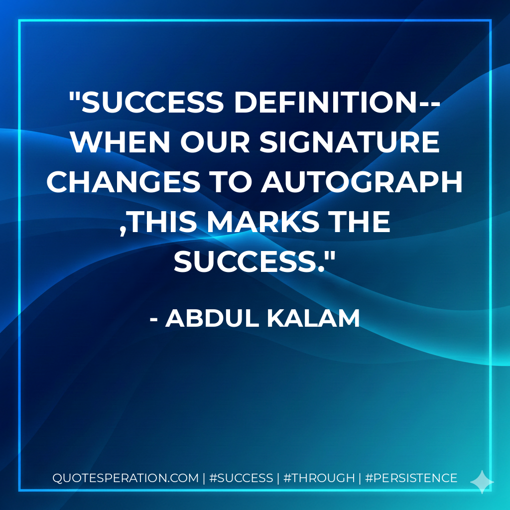 SUCCESS DEFINITION-- WHEN OUR SIGNATURE CHANGES TO AUTOGRAPH ,this marks the success. - Abdul kalam