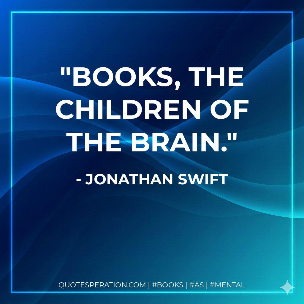 Books, the children of the brain. - Jonathan Swift