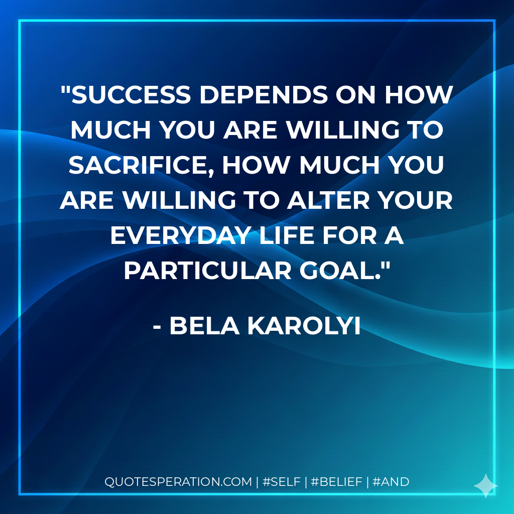 Success depends on how much you are willing to sacrifice, how much you are willing to alter your everyday life for a particular goal. - Bela Karolyi