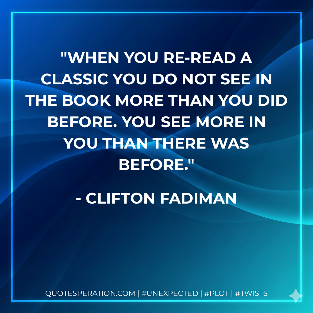 When you re-read a classic you do not see in the book more than you did before. You see more in you than there was before. - Clifton Fadiman