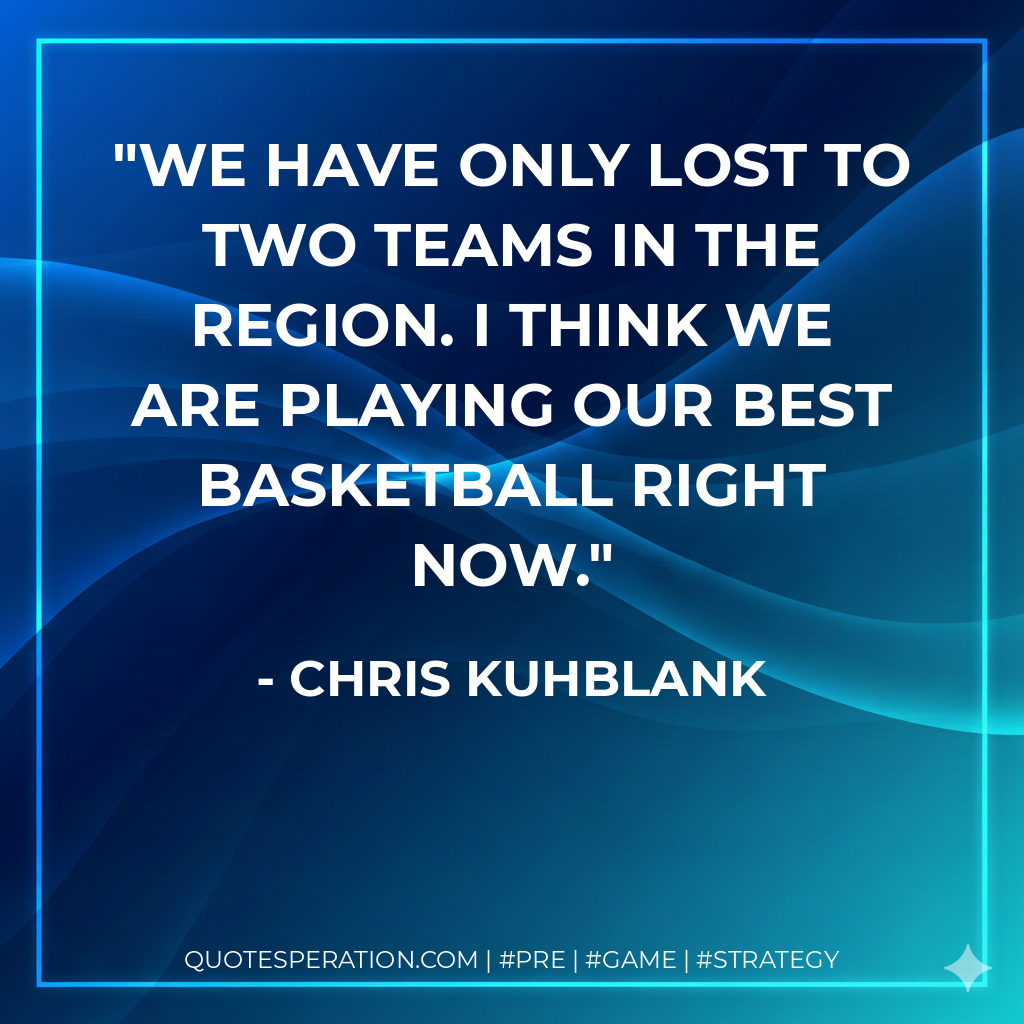 We have only lost to two teams in the region. I think we are playing our best basketball right now.