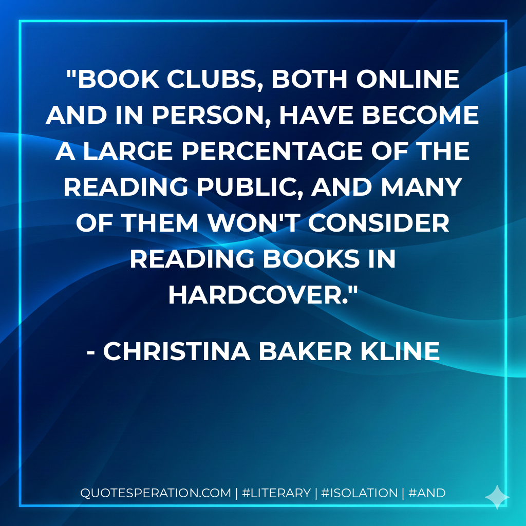 Book clubs, both online and in person, have become a large percentage of the reading public, and many of them won't consider reading books in hardcover. - Christina Baker Kline