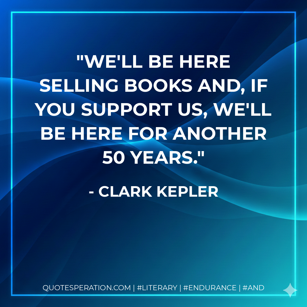 We'll be here selling books and, if you support us, we'll be here for another 50 years. - Clark Kepler