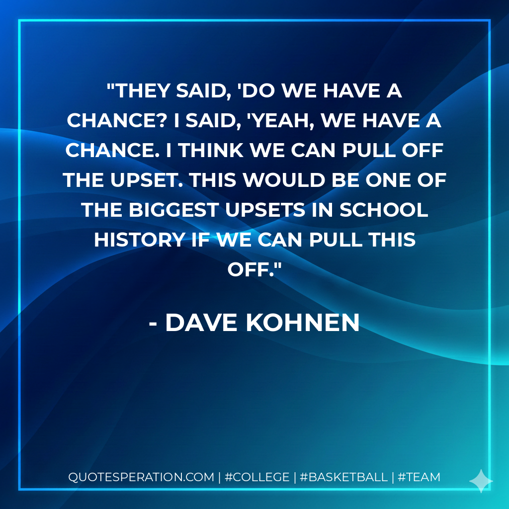 They said, 'Do we have a chance? I said, 'Yeah, we have a chance. I think we can pull off the upset. This would be one of the biggest upsets in school history if we can pull this off.