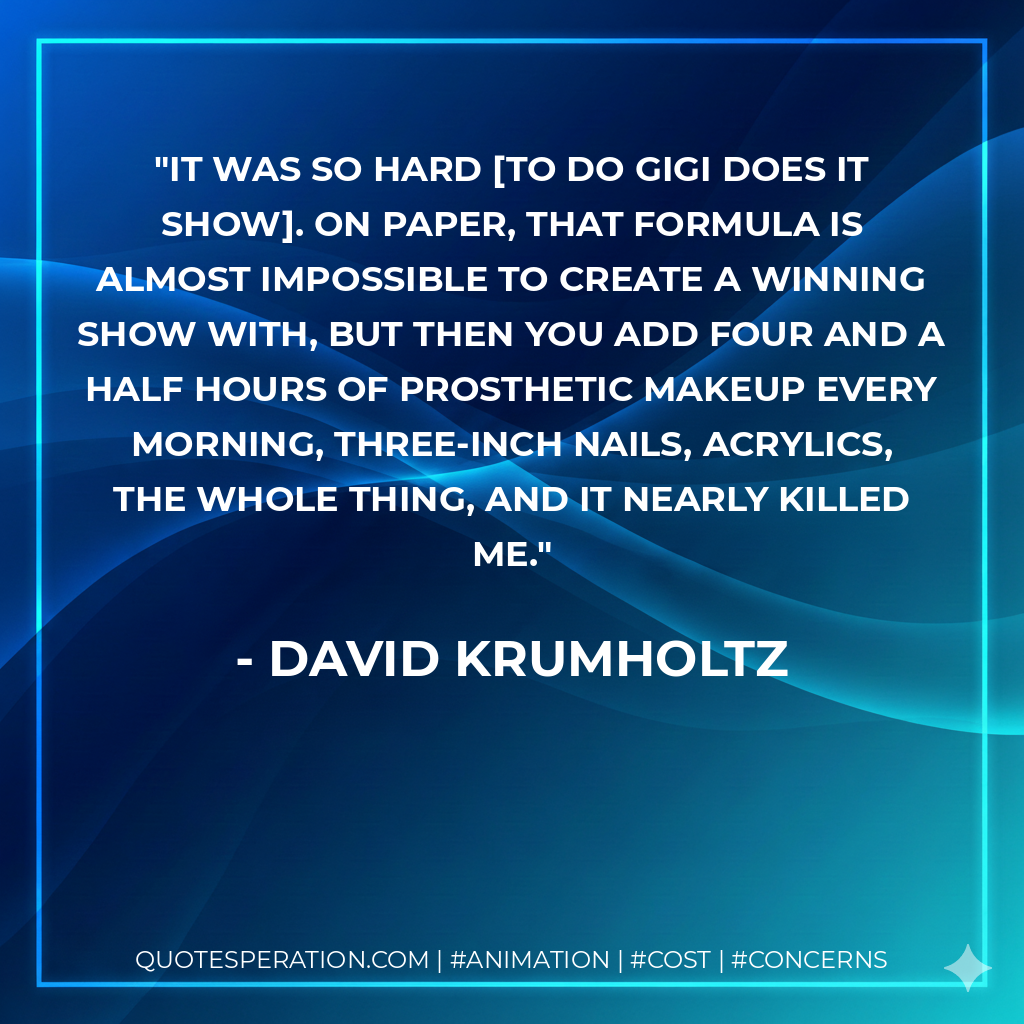 It was so hard to do Gigi Does It show. On paper, that formula is almost impossible to create a winning show with, but then you add four and a half hours of prosthetic makeup every morning, three-inch nails, acrylics, the whole thing, and it nearly killed me. - David Krumholtz