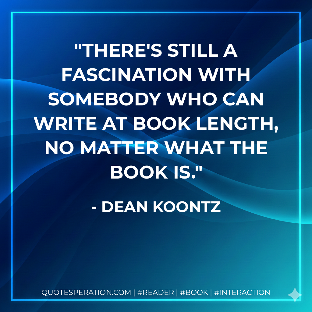 There's still a fascination with somebody who can write at book length, no matter what the book is. - Dean Koontz