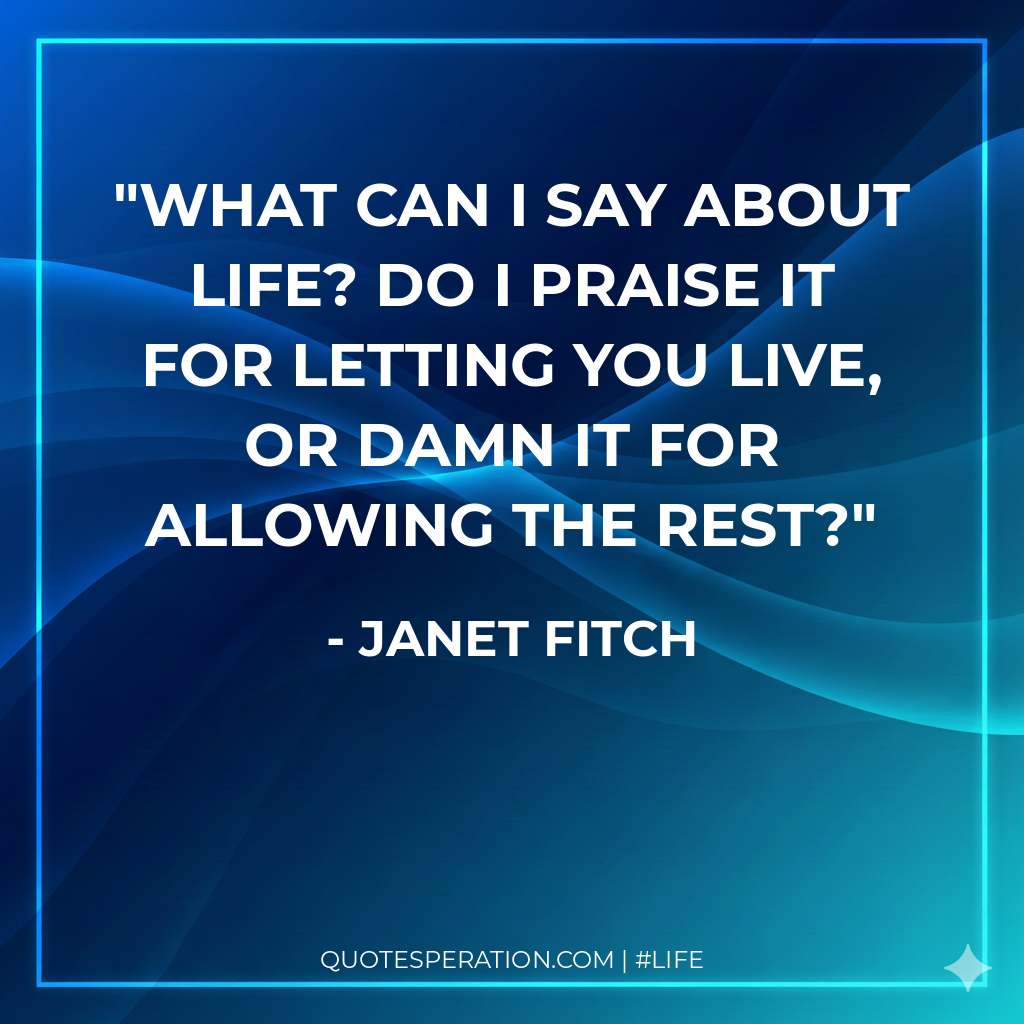 What can I say about life? Do I praise it for letting you live, or damn it for allowing the rest?