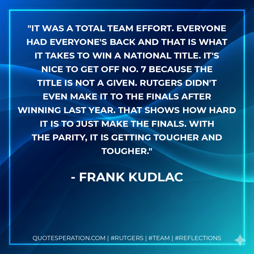 It was a total team effort. Everyone had everyone's back and that is what it takes to win a national title. It's nice to get off No. 7 because the title is not a given. Rutgers didn't even make it to the finals after winning last year. That shows how hard it is to just make the finals. With the parity, it is getting tougher and tougher.