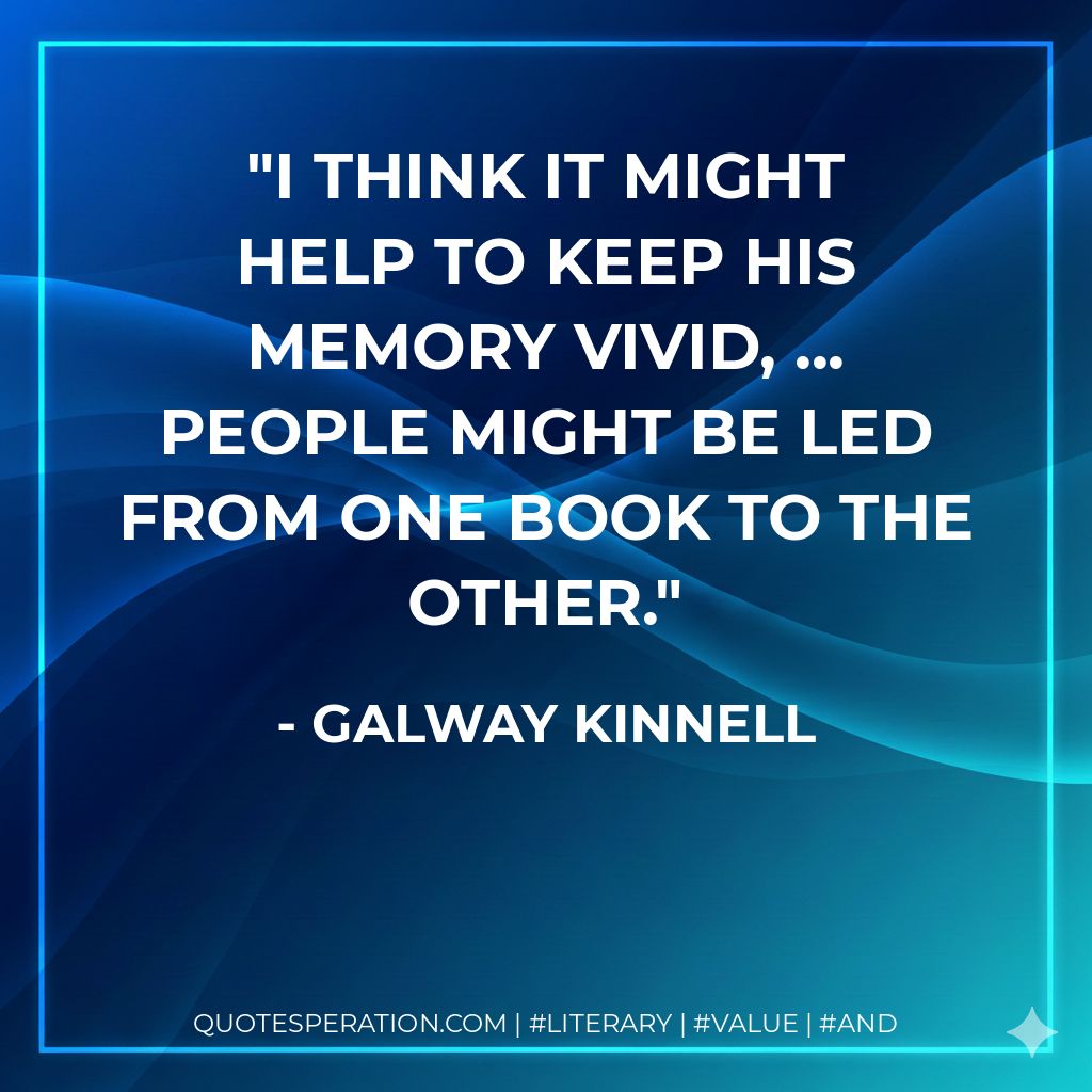 I think it might help to keep his memory vivid, ... People might be led from one book to the other. - Galway Kinnell