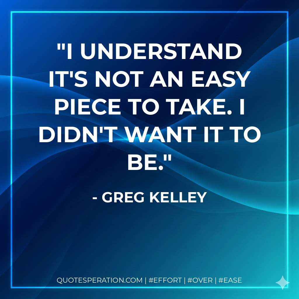 I understand it's not an easy piece to take. I didn't want it to be. - Greg Kelley
