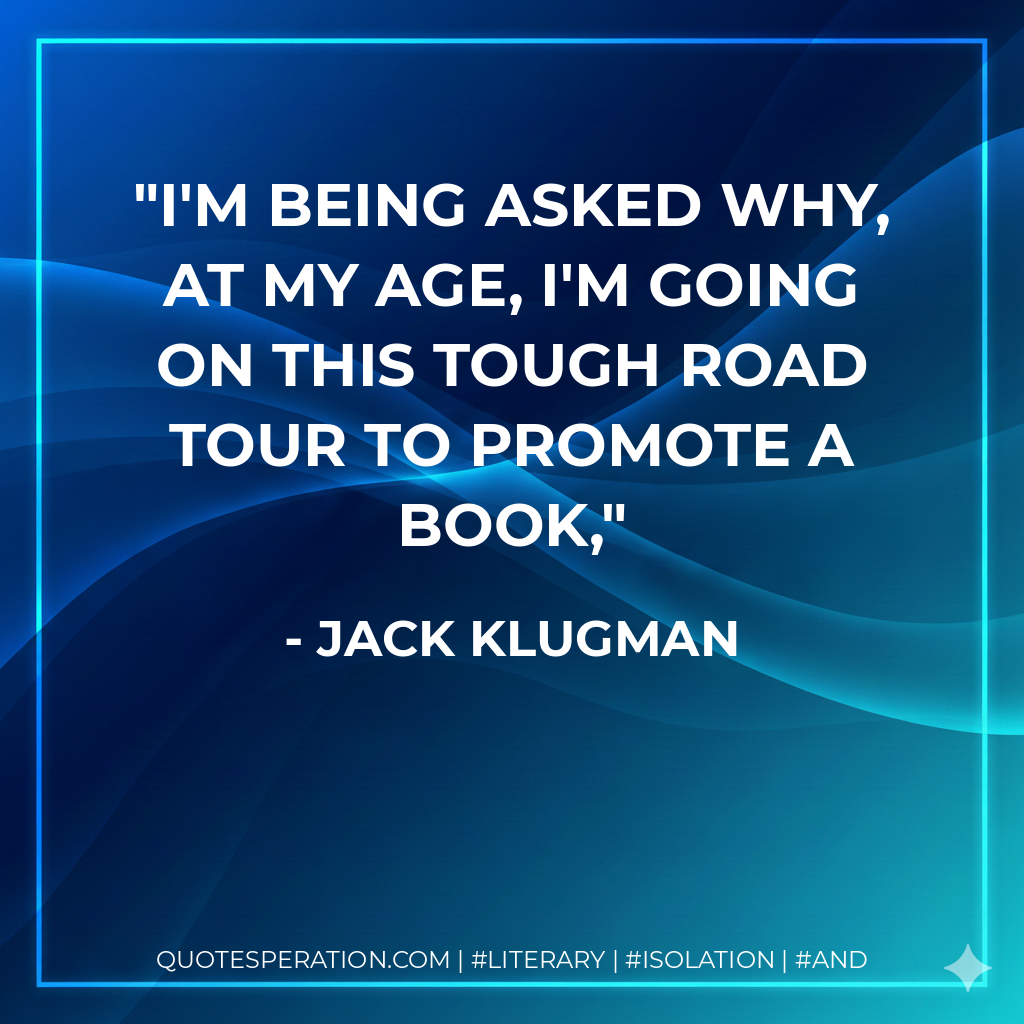 I'm being asked why, at my age, I'm going on this tough road tour to promote a book, - Jack Klugman