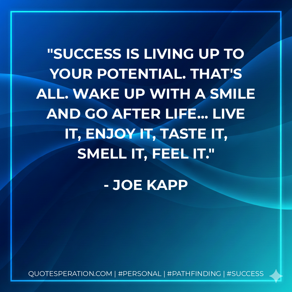 Success is living up to your potential. That's all. Wake up with a smile and go after life... Live it, enjoy it, taste it, smell it, feel it. - Joe Kapp