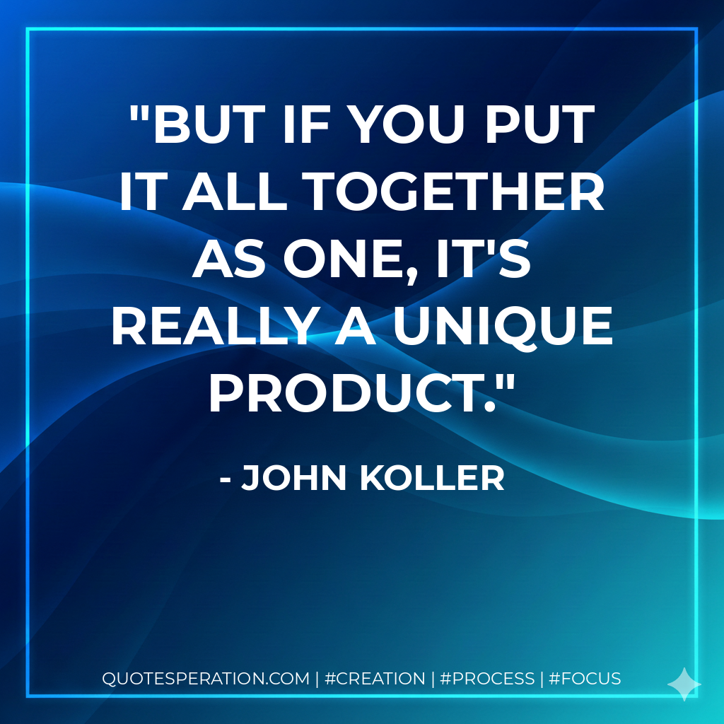 But if you put it all together as one, it's really a unique product. - John Koller