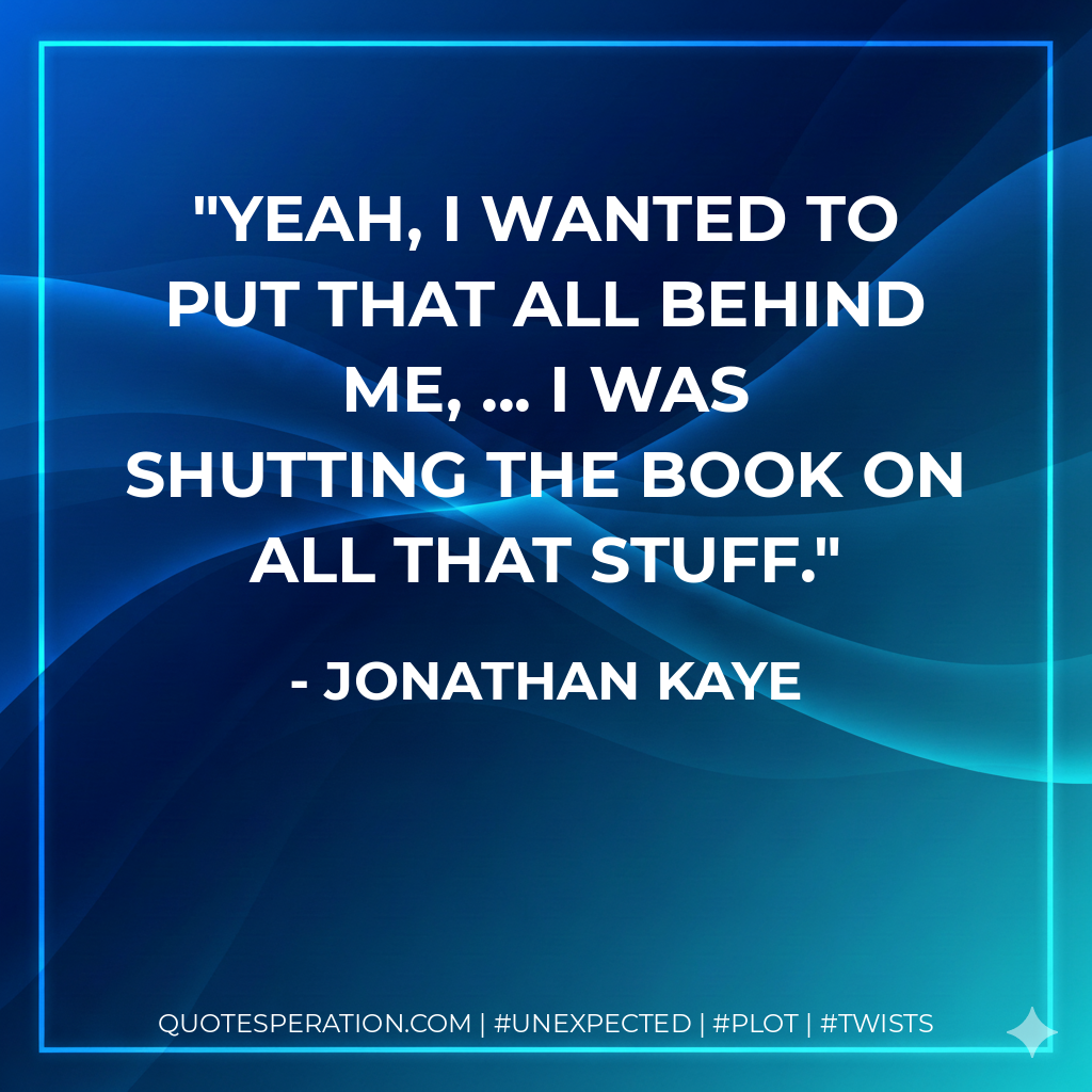 Yeah, I wanted to put that all behind me, ... I was shutting the book on all that stuff. - Jonathan Kaye