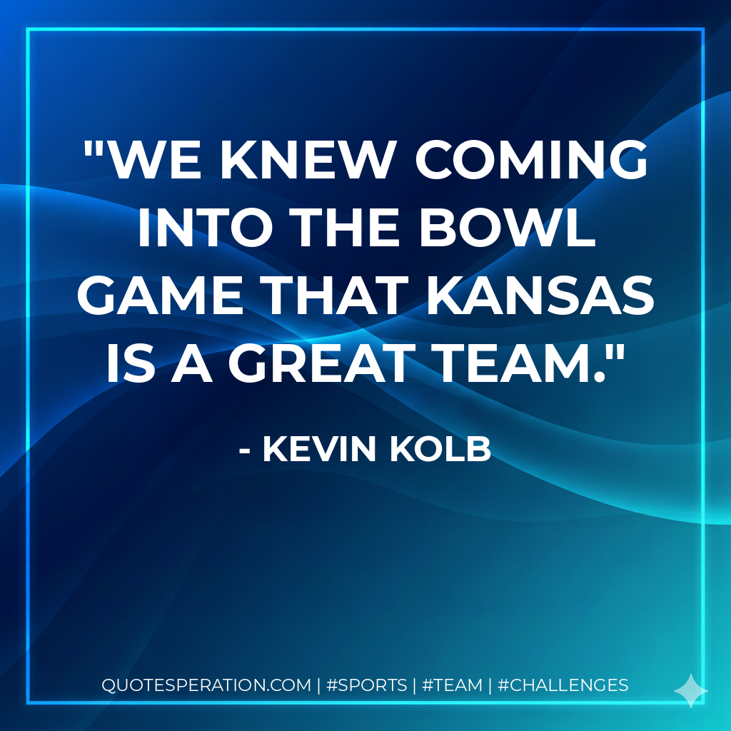 We knew coming into the bowl game that Kansas is a great team.