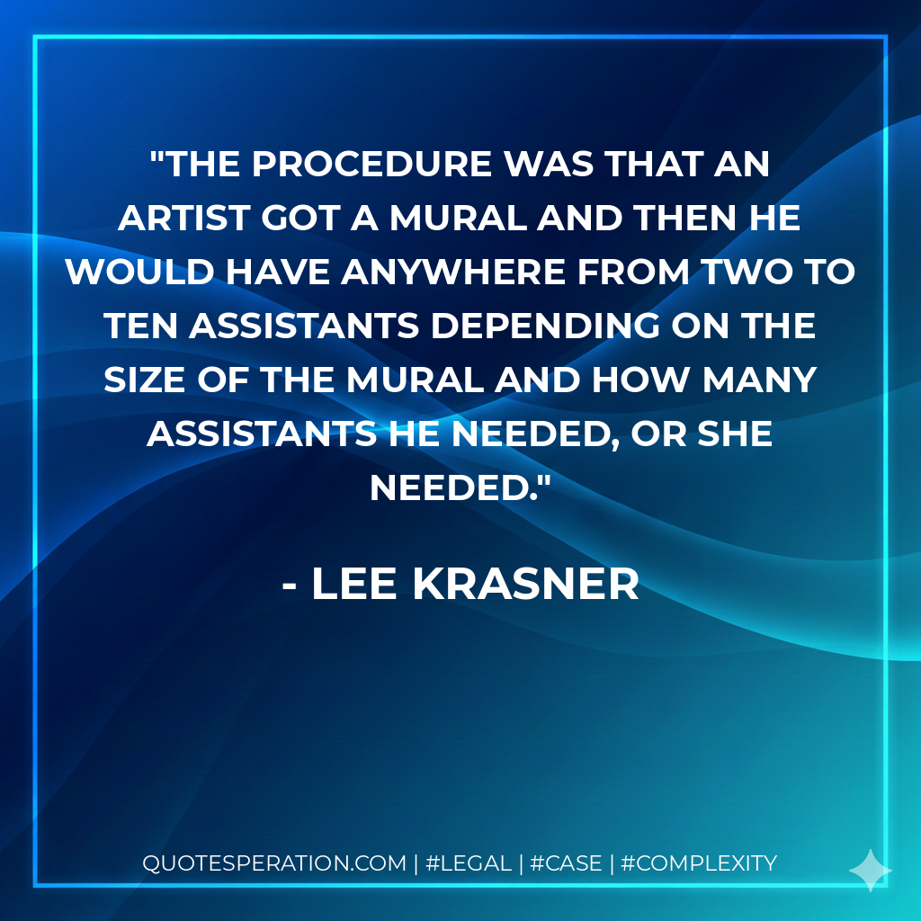 The procedure was that an artist got a mural and then he would have anywhere from two to ten assistants depending on the size of the mural and how many assistants he needed, or she needed. - Lee Krasner