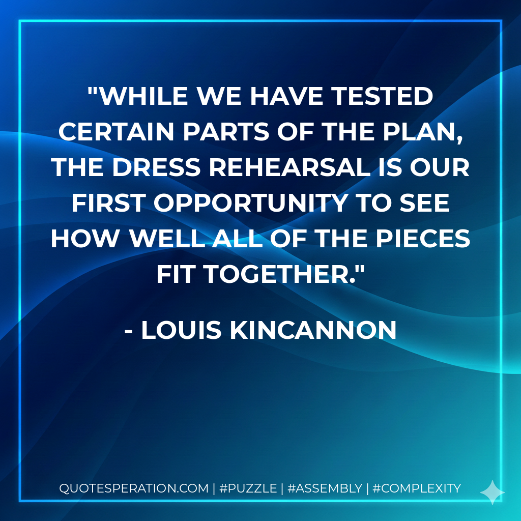 While we have tested certain parts of the plan, the dress rehearsal is our first opportunity to see how well all of the pieces fit together. - Louis Kincannon