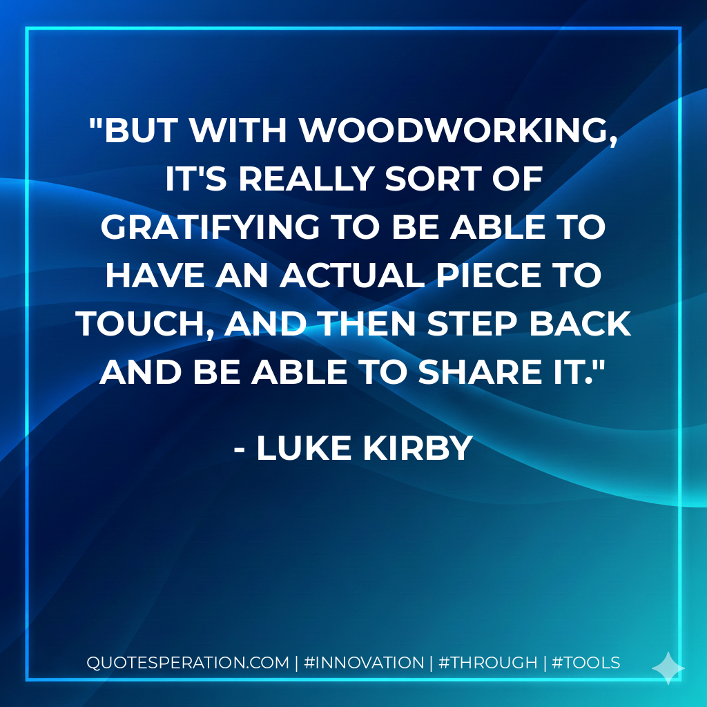 But with woodworking, it's really sort of gratifying to be able to have an actual piece to touch, and then step back and be able to share it. - Luke Kirby