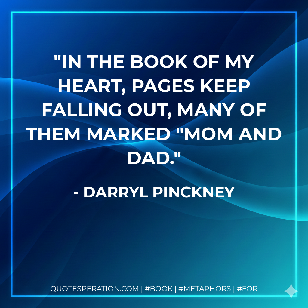 IN the book of my heart, pages keep falling out, many of them marked "Mom and Dad. - Darryl Pinckney