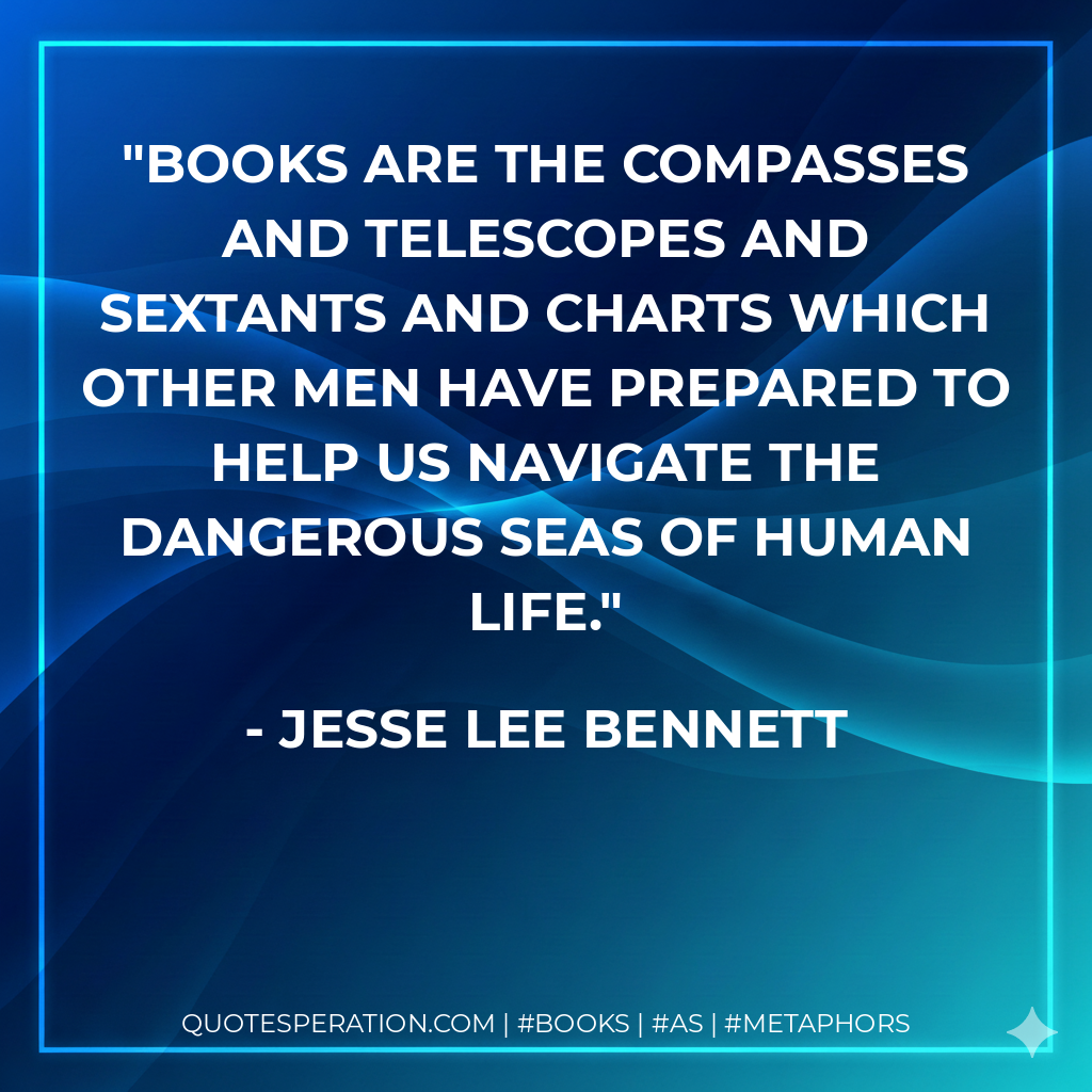Books are the compasses and telescopes and sextants and charts which other men have prepared to help us navigate the dangerous seas of human life. - Jesse Lee Bennett