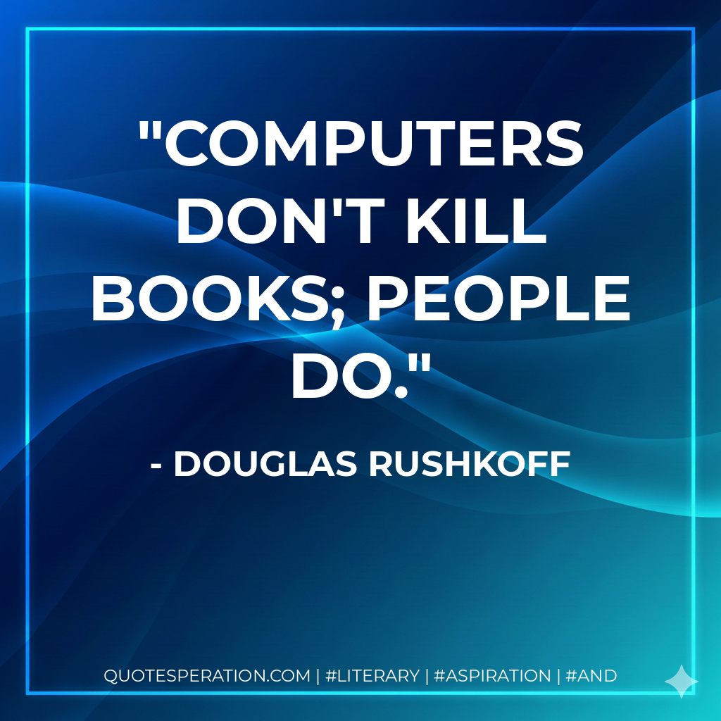 Computers don't kill books; people do. - Douglas Rushkoff