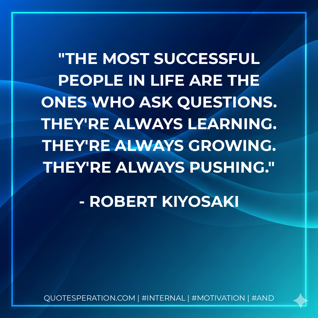 The most successful people in life are the ones who ask questions. They're always learning. They're always growing. They're always pushing. - Robert Kiyosaki