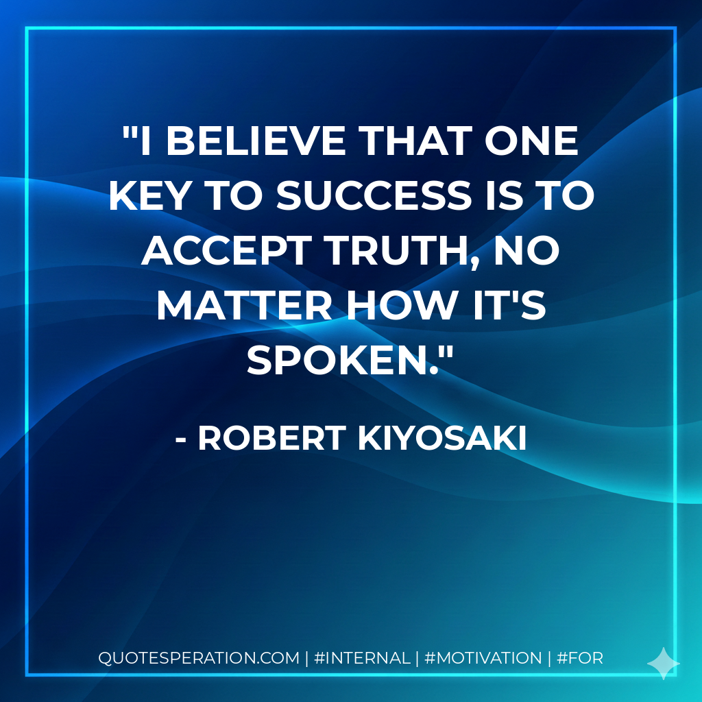 I believe that one key to success is to accept truth, no matter how it's spoken. - Robert Kiyosaki