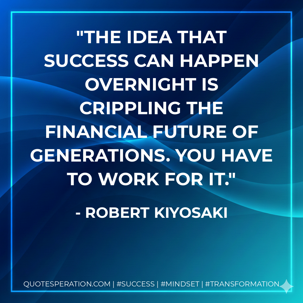 The idea that success can happen overnight is crippling the financial future of generations. You have to work for it. - Robert Kiyosaki