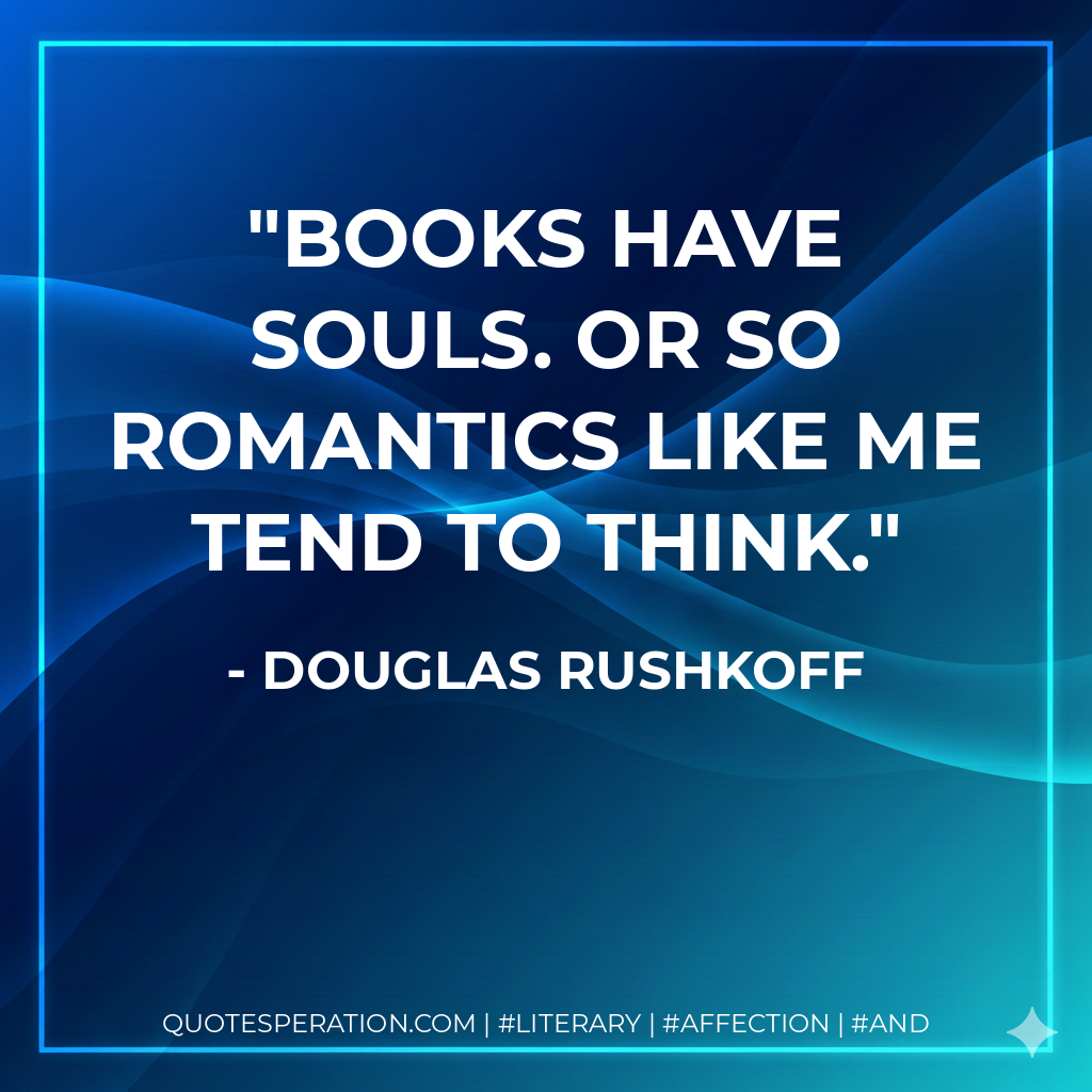 Books have souls. Or so romantics like me tend to think. - Douglas Rushkoff