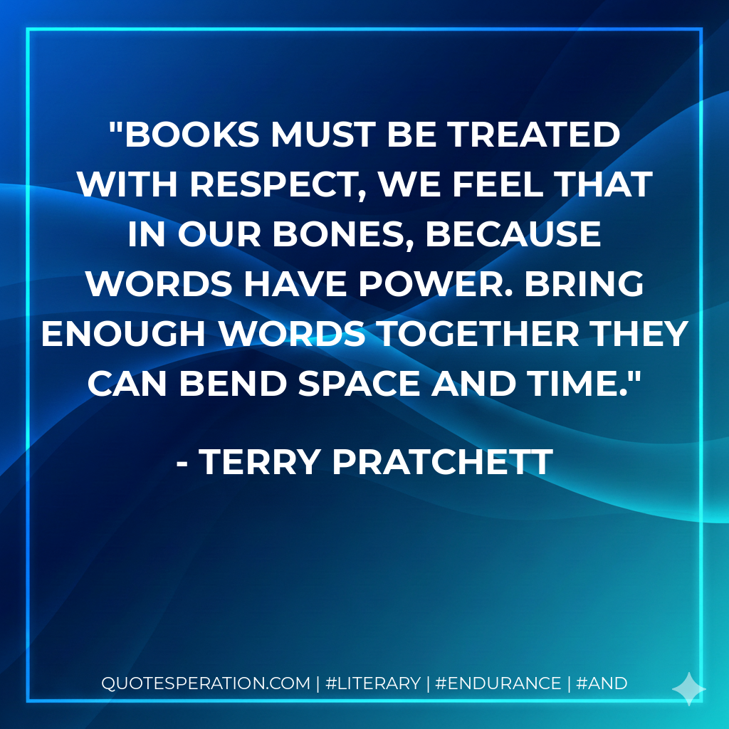 Books must be treated with respect, we feel that in our bones, because words have power. Bring enough words together they can bend space and time. - Terry Pratchett