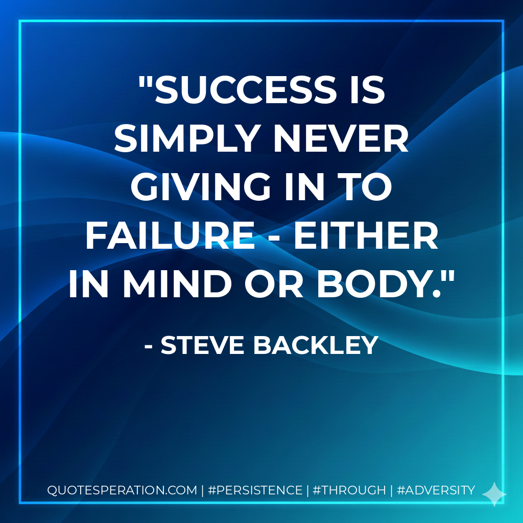 Success is simply never giving in to failure - either in mind or body. - Steve Backley