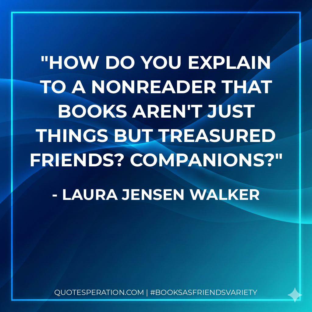 How do you explain to a nonreader that books aren't just things but treasured friends? Companions? - Laura Jensen Walker