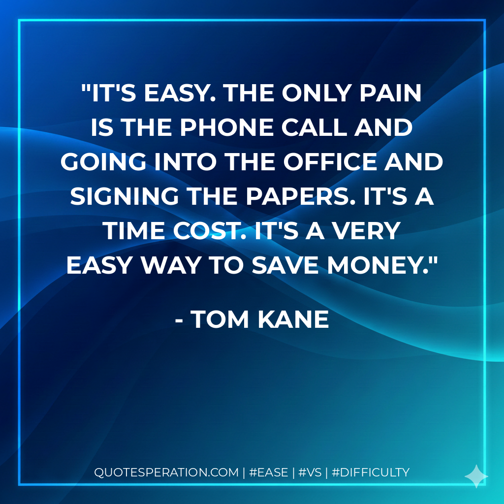 It's easy. The only pain is the phone call and going into the office and signing the papers. It's a time cost. It's a very easy way to save money. - Tom Kane