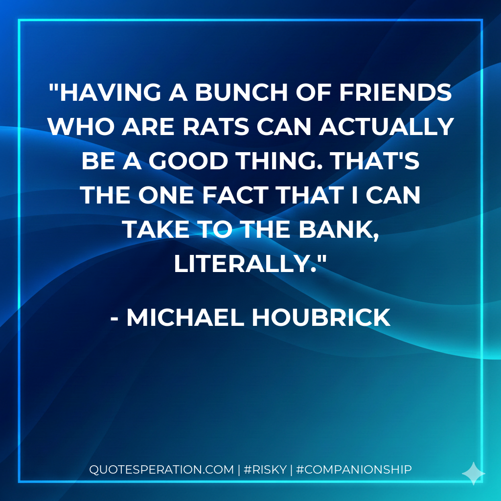 Having a bunch of friends who are rats can actually be a good thing. That's the one fact that I can take to the bank, literally.