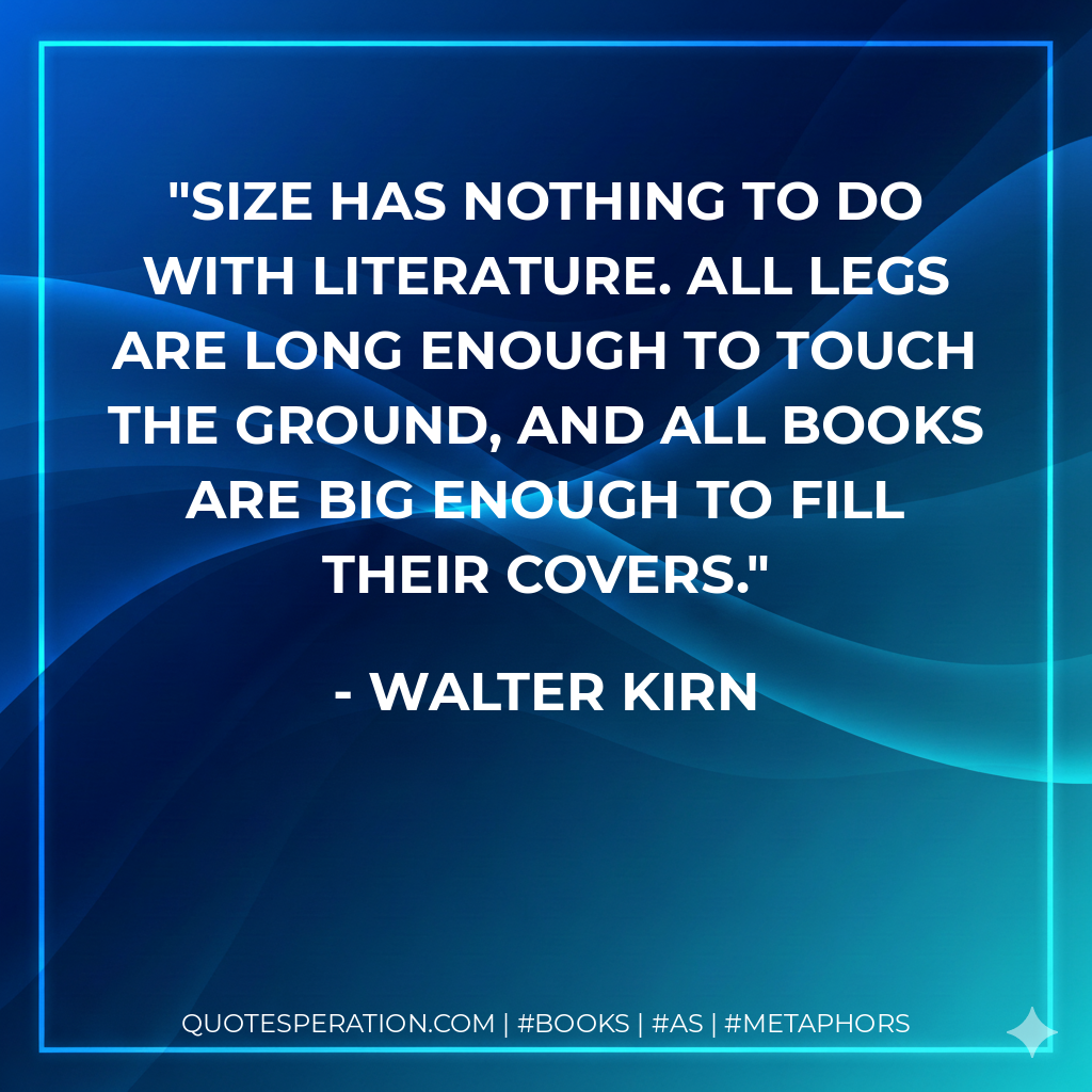 Size has nothing to do with literature. All legs are long enough to touch the ground, and all books are big enough to fill their covers. - Walter Kirn