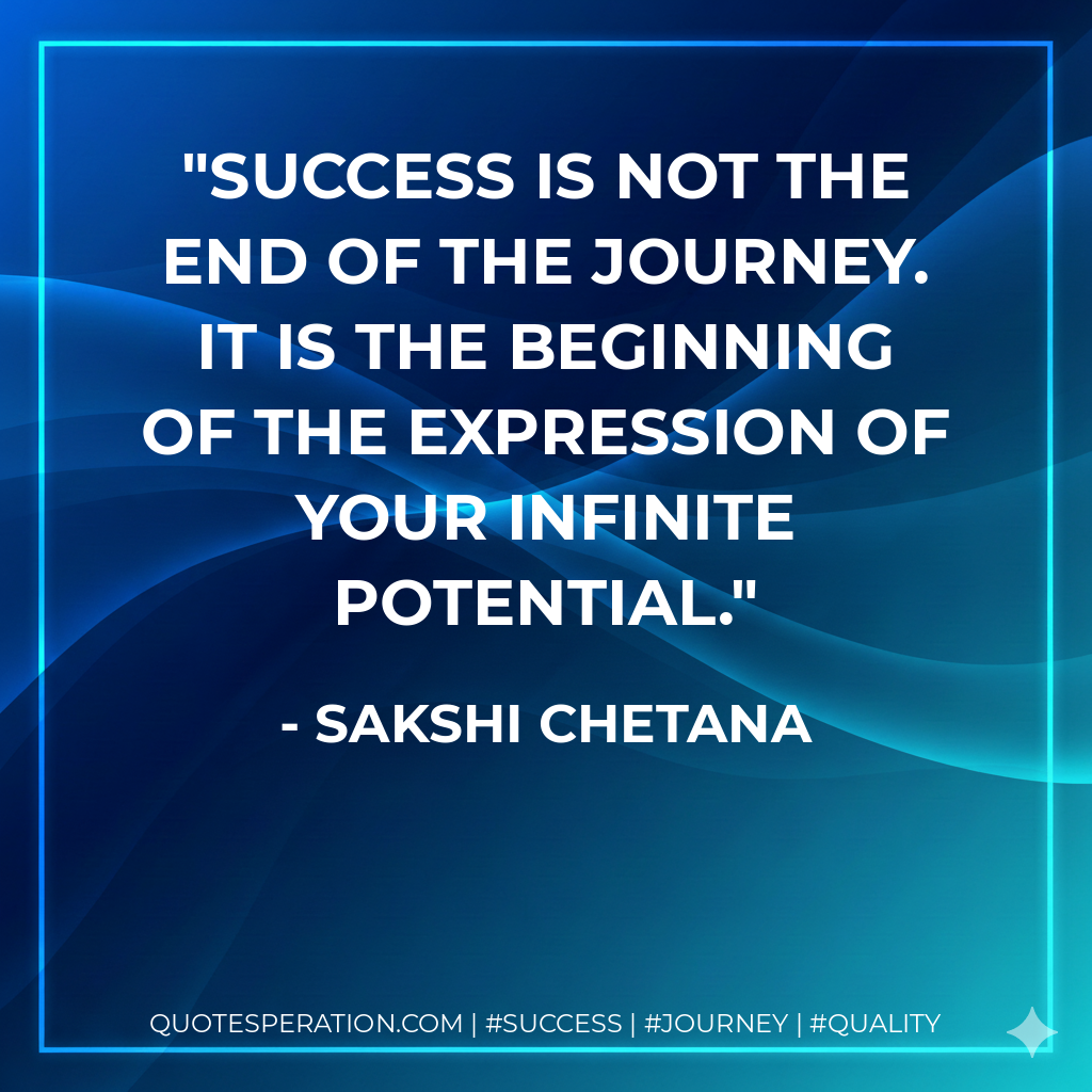 Success is not the end of the journey. It is the beginning of the expression of your infinite potential. - Sakshi Chetana