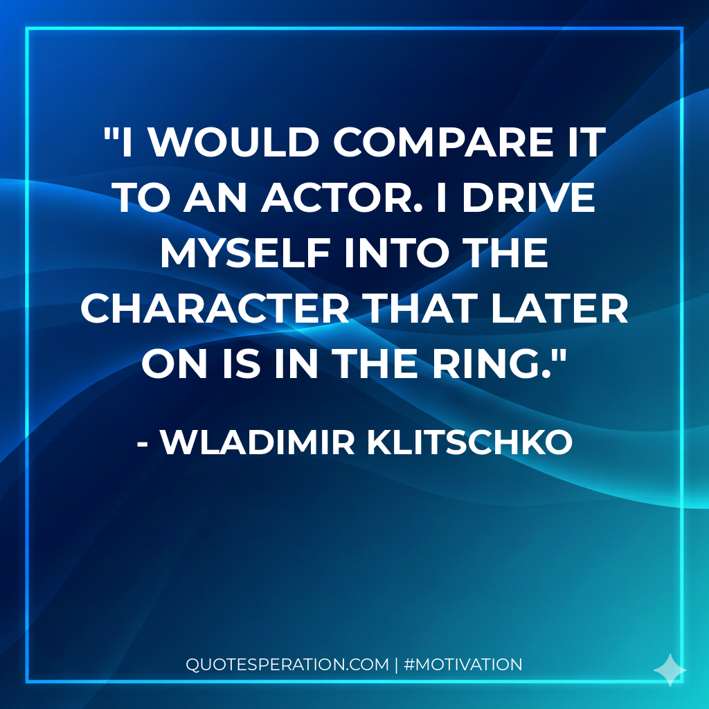I would compare it to an actor. I drive myself into the character that later on is in the ring.